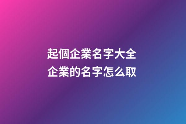 起個企業名字大全 企業的名字怎么取-第1張-公司起名-玄機派